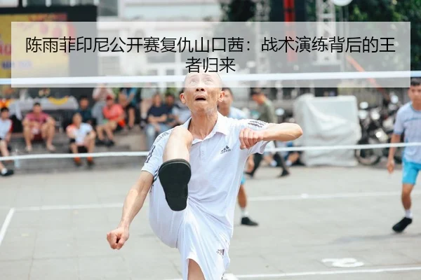 陈雨菲印尼公开赛复仇山口茜：战术演练背后的王者归来