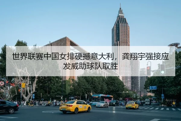 世界联赛中国女排硬撼意大利，龚翔宇强接应发威助球队取胜