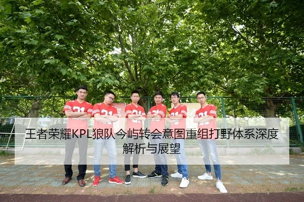 王者荣耀KPL狼队今屿转会意图重组打野体系深度解析与展望