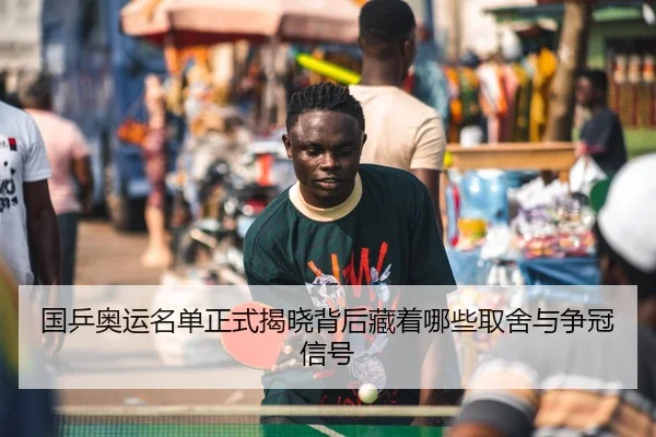 国乒奥运名单正式揭晓背后藏着哪些取舍与争冠信号