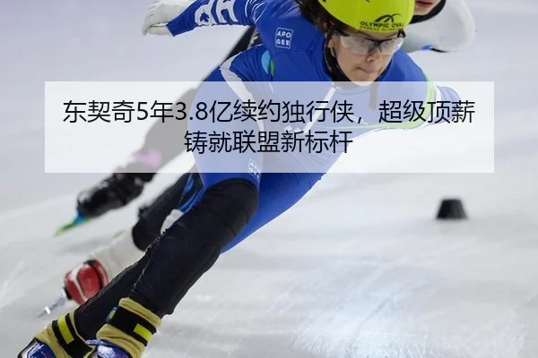东契奇5年3.8亿续约独行侠，超级顶薪铸就联盟新标杆