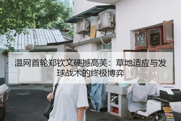 温网首轮郑钦文硬撼高芙：草地适应与发球战术的终极博弈