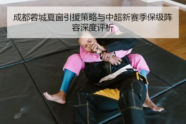成都蓉城夏窗引援策略与中超新赛季保级阵容深度评析